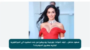 صعود مذهل.. كيف تحولت جورجينا رودريغيز من بلدة صغيرة إلى إمبراطورية تجارية بملايين الدولارات؟